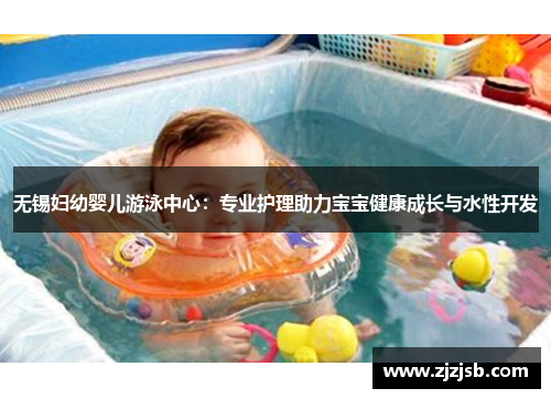 无锡妇幼婴儿游泳中心：专业护理助力宝宝健康成长与水性开发